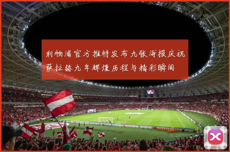 利物浦官方推特发布九张海报庆祝萨拉赫九年辉煌历程与精彩瞬间
