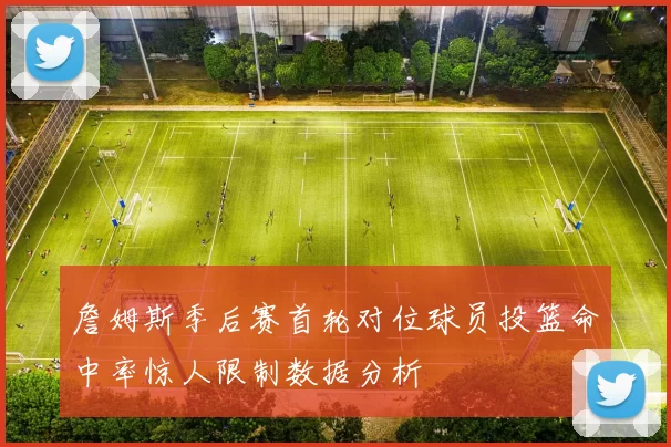 詹姆斯季后赛首轮对位球员投篮命中率惊人限制数据分析