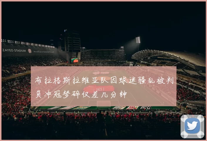 布拉格斯拉维亚队因球迷骚乱被判负冲冠梦碎仅差几分钟