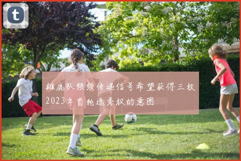 雄鹿队频频传递信号希望获得三枚2023年首轮选秀权的意图