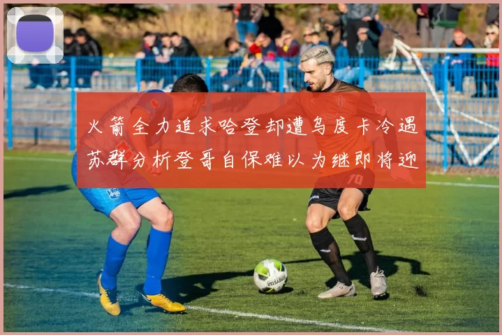 火箭全力追求哈登却遭乌度卡冷遇苏群分析登哥自保难以为继即将迎来抢七大战