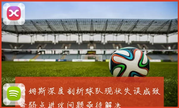 詹姆斯深度剖析球队现状失误成致命弱点进攻问题亟待解决