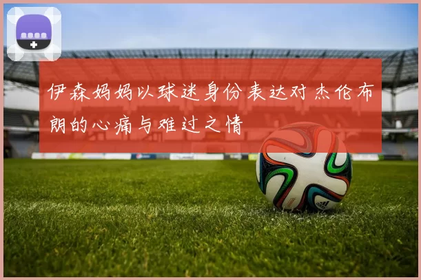 伊森妈妈以球迷身份表达对杰伦布朗的心痛与难过之情