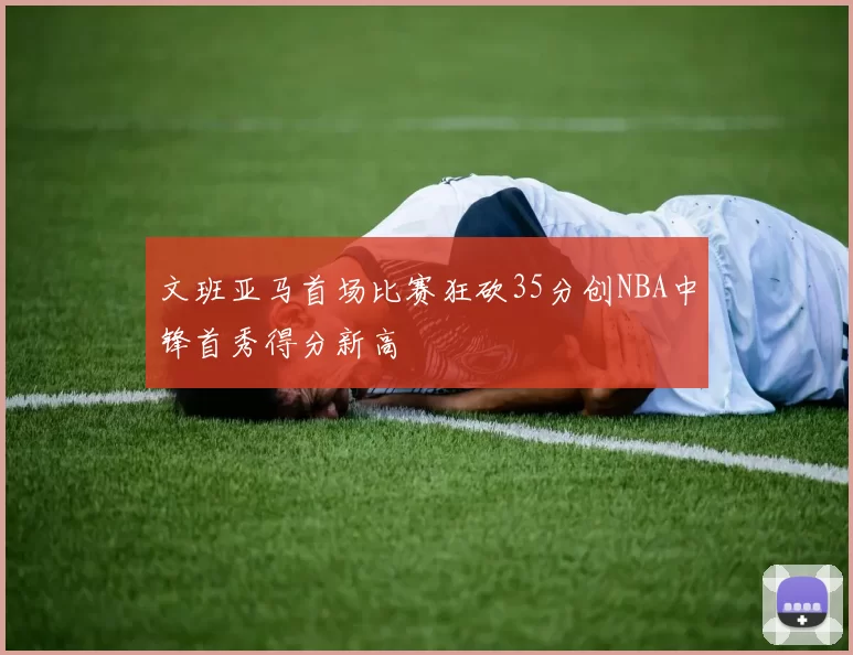 文班亚马首场比赛狂砍35分创NBA中锋首秀得分新高