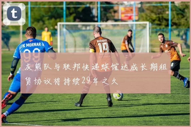 灰熊队与联邦快递球馆达成长期租赁协议将持续29年之久