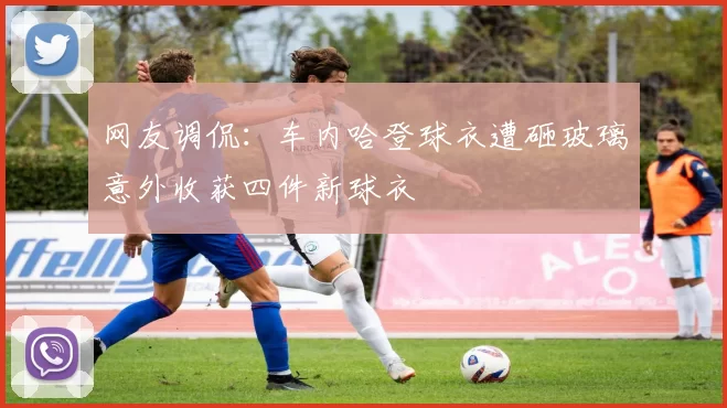 网友调侃：车内哈登球衣遭砸玻璃意外收获四件新球衣