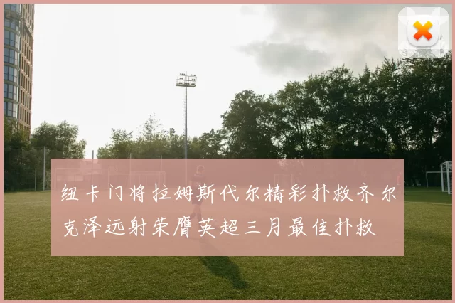 纽卡门将拉姆斯代尔精彩扑救齐尔克泽远射荣膺英超三月最佳扑救