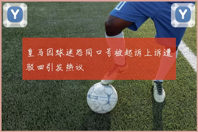 皇马因球迷恐同口号被起诉上诉遭驳回引发热议