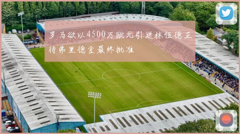 罗马欲以4500万欧元引进林伍德正待弗里德金最终批准
