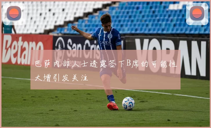 巴萨内部人士透露签下B席的可能性大增引发关注