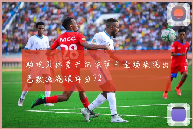 助攻贝林首开记录萨卡全场表现出色数据亮眼评分72