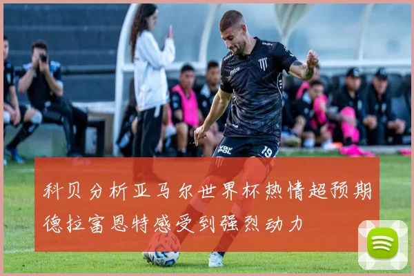 科贝分析亚马尔世界杯热情超预期德拉富恩特感受到强烈动力