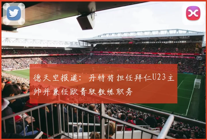 德天空报道：丹特将担任拜仁U23主帅并兼任欧青联教练职务