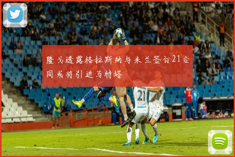 隆戈透露格拉斯纳与米兰签订21合同或将引进马特塔
