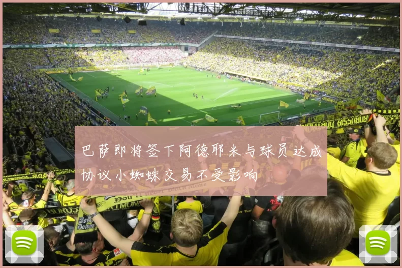巴萨即将签下阿德耶米与球员达成协议小蜘蛛交易不受影响