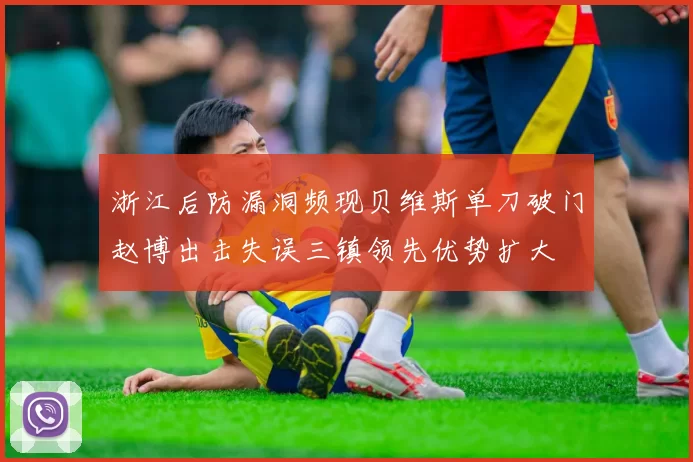 浙江后防漏洞频现贝维斯单刀破门赵博出击失误三镇领先优势扩大