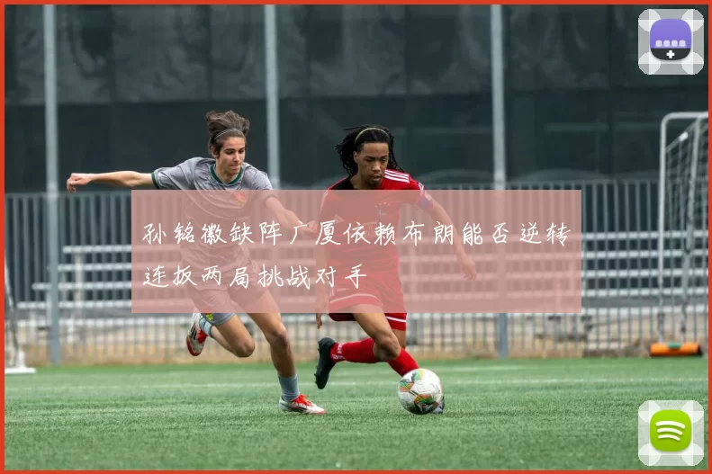 孙铭徽缺阵广厦依赖布朗能否逆转连扳两局挑战对手