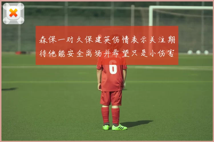 森保一对久保建英伤情表示关注期待他能安全离场并希望只是小伤害